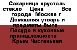 Сахарница хрусталь стекло  › Цена ­ 100 - Все города, Москва г. Домашняя утварь и предметы быта » Посуда и кухонные принадлежности   . Крым,Чистенькая